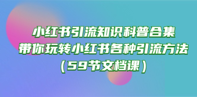 （10223期）小红书引流知识科普合集，带你玩转小红书各种引流方法（59节文档课）-365云课堂