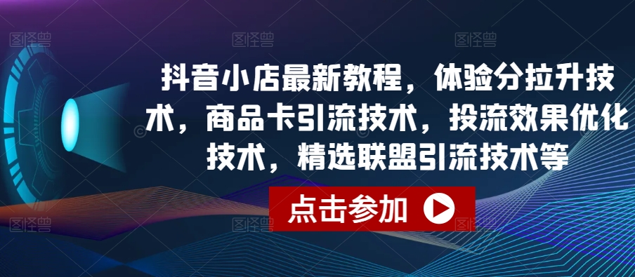 抖音小店最新教程，体验分拉升技术，商品卡引流技术，投流效果优化技术，精选联盟引流技术等-365云课堂