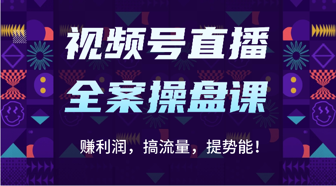 视频号直播全案操盘课：赚利润，搞流量，提势能！（16节课）-365云课堂