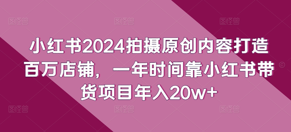 小红书2024拍摄原创内容打造百万店铺，一年时间靠小红书带货项目年入20w+-365云课堂