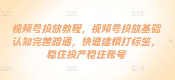 视频号投放教程，​视频号投放基础认知完善疏通，快速建模打标签，稳住投产稳住账号-365云课堂