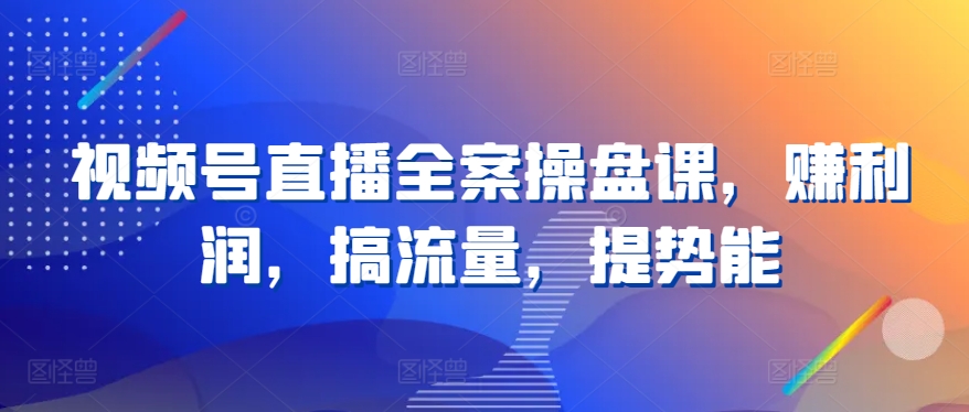 视频号直播全案操盘课，赚利润，搞流量，提势能-365云课堂