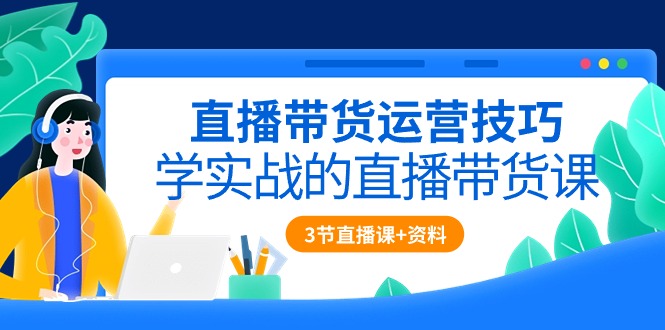 （10229期）直播带货运营技巧，学实战的直播带货课（3节直播课+配套资料）-365云课堂