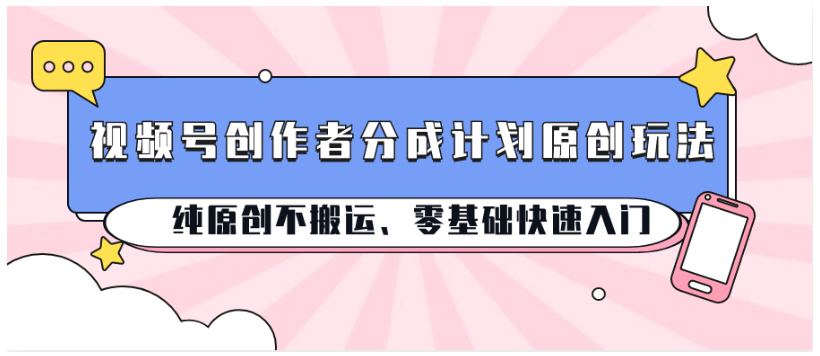视频号创作者分成计划原创玩法；纯原创不搬运、零基础快速入门-365云课堂