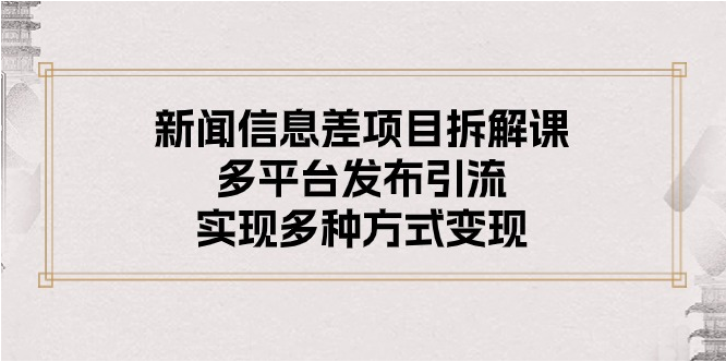 （10805期）新闻信息差项目拆解课：多平台发布引流，实现多种方式变现-365云课堂