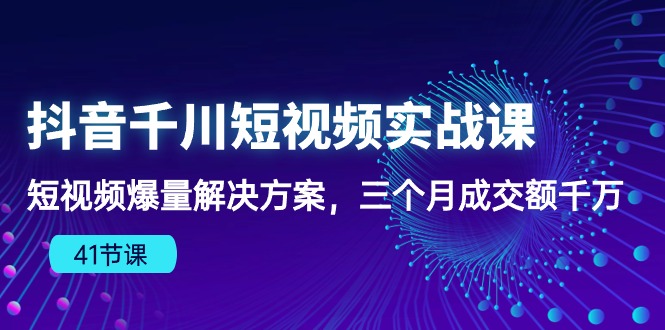 （10246期）抖音千川短视频实战课：短视频爆量解决方案，三个月成交额千万（41节课）-365云课堂